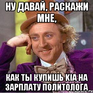 НУ ДАВАЙ, РАСКАЖИ МНЕ, КАК ТЫ КУПИШЬ KIA НА ЗАРПЛАТУ ПОЛИТОЛОГА, Мем Ну давай расскажи (Вилли Вонка)