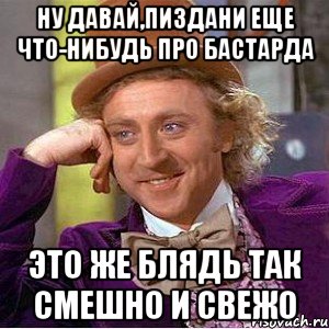 ну давай,пиздани еще что-нибудь про бастарда это же блядь так смешно и свежо, Мем Ну давай расскажи (Вилли Вонка)