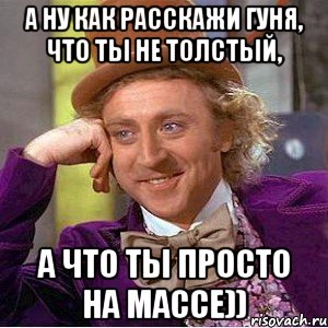 а ну как расскажи Гуня, что ты не толстый, а что ты просто на массе)), Мем Ну давай расскажи (Вилли Вонка)