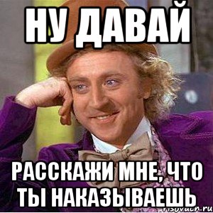 Ну давай расскажи мне, что ты наказываешь, Мем Ну давай расскажи (Вилли Вонка)