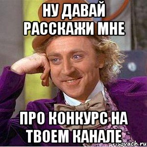 Ну давай расскажи мне Про конкурс на твоем канале, Мем Ну давай расскажи (Вилли Вонка)