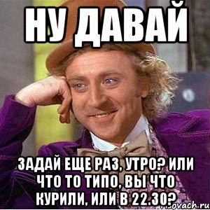 ну давай задай еще раз, утро? или что то типо, вы что курили, или в 22.30?, Мем Ну давай расскажи (Вилли Вонка)