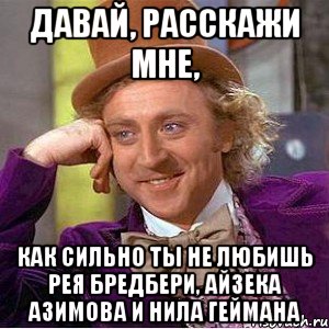 Давай, расскажи мне, как сильно ты не любишь Рея Бредбери, Айзека Азимова и Нила Геймана, Мем Ну давай расскажи (Вилли Вонка)