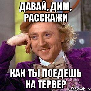 Давай, Дим, расскажи Как ты поедешь на тервер, Мем Ну давай расскажи (Вилли Вонка)