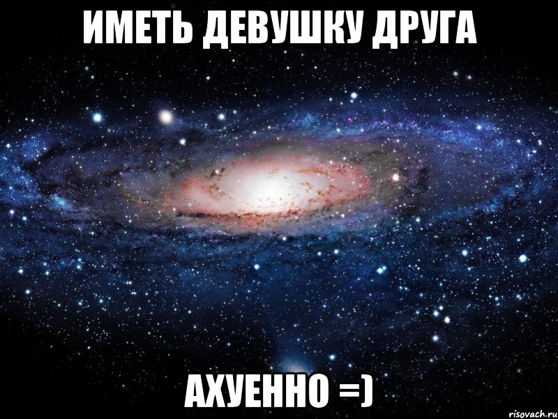 иметь девушку друга ахуенно =), Мем Вселенная