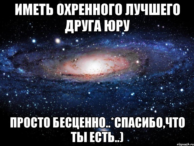 Здесь был юра. Когда говорят спасибо за то что ты есть это бесценно. Ты мой лучший друг. Ты самое лучшее что у меня есть. У меня есть самый лучший друг.