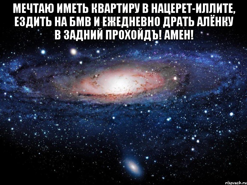 Мечтаю иметь квартиру в Нацерет-Иллите, ездить на БМВ и ежедневно драть Алёнку в задний прохойдЪ! Амен! , Мем Вселенная