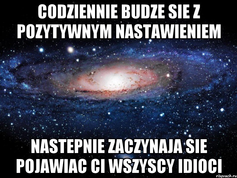 Codziennie budze sie z pozytywnym nastawieniem Nastepnie zaczynaja sie pojawiac ci wszyscy idioci, Мем Вселенная