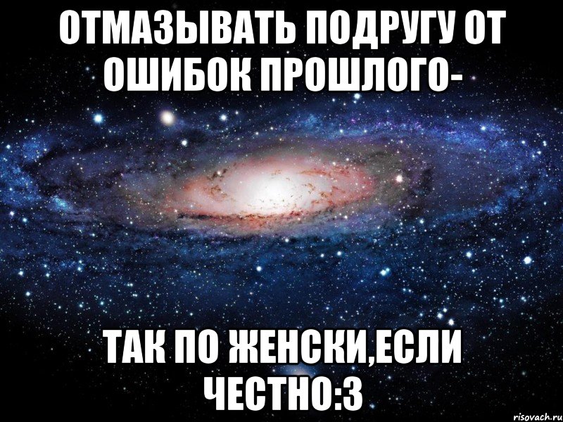 Отмазывать подругу от ошибок прошлого- Так по женски,если честно:3, Мем Вселенная