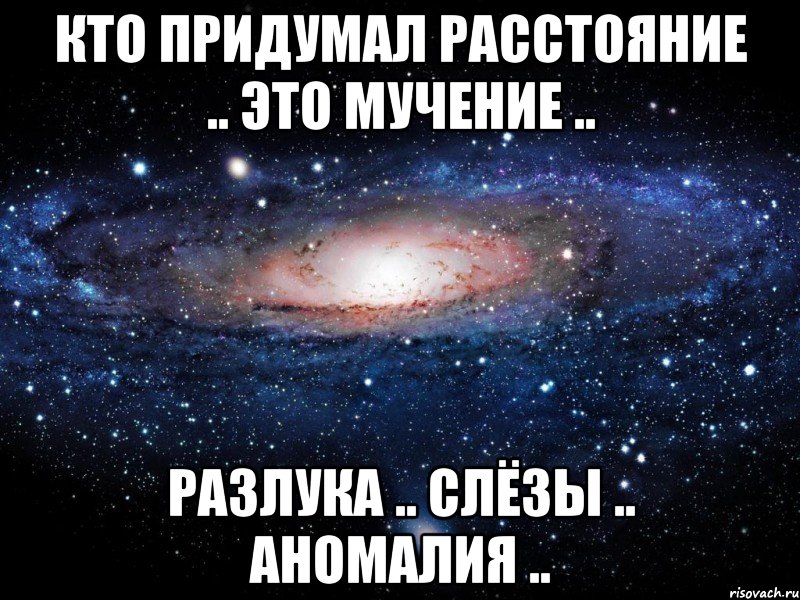 кто придумал расстояние .. это мучение .. разлука .. слёзы .. аномалия .., Мем Вселенная