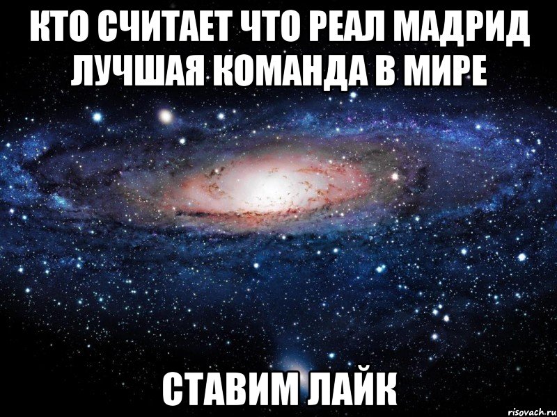 Кто считает что Реал Мадрид лучшая команда в мире ставим лайк, Мем Вселенная