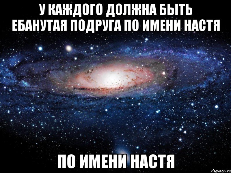 У КАЖДОГО ДОЛЖНА БЫТЬ ЕБАНУТАЯ ПОДРУГА ПО ИМЕНИ НАСТЯ ПО ИМЕНИ НАСТЯ, Мем Вселенная