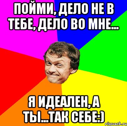 Не понимающий в чем дело. Пойми дело не в тебе дело во мне. Дело не в тебе а во мне я идеален а ты. Я идеальная. Дело во мне картинка.