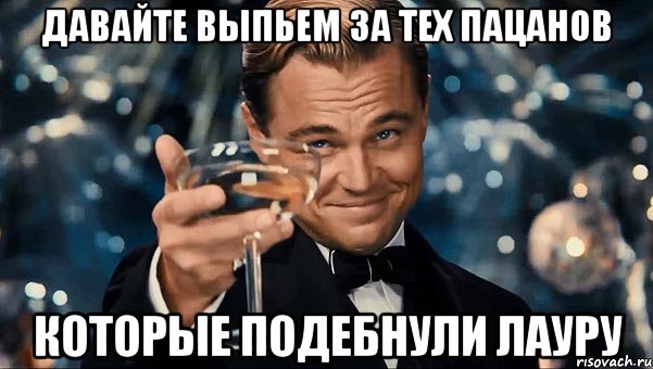 давайте выпьем за тех пацанов которые подебнули лауру, Мем Великий Гэтсби (бокал за тех)