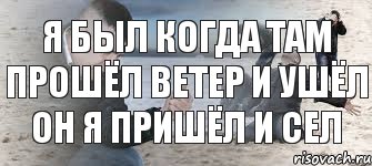 я был когда там прошёл ветер и ушёл он я пришёл и сел