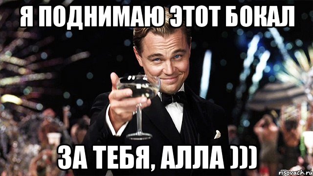 Я поднимаю твой бокал за твое здоровье. Поднимаю бокал за. Аллочка Мем. Бокал за Марину Гэтсби.