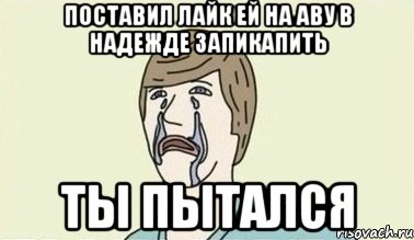 поставил лайк ей на аву в надежде запикапить ты пытался, Мем  Ты пытался