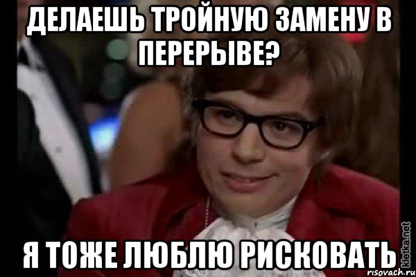 делаешь тройную замену в перерыве? я тоже люблю рисковать, Мем Остин Пауэрс (я тоже люблю рисковать)