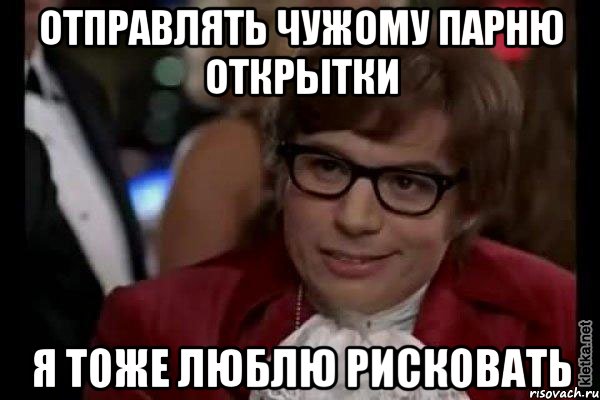 отправлять чужому парню открытки я тоже люблю рисковать, Мем Остин Пауэрс (я тоже люблю рисковать)