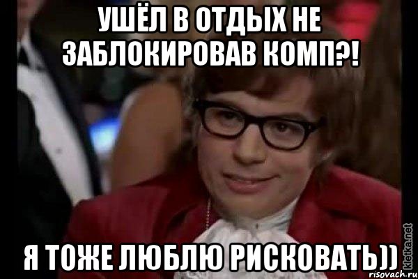 ушёл в отдых не заблокировав комп?! я тоже люблю рисковать)), Мем Остин Пауэрс (я тоже люблю рисковать)