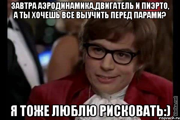 завтра аэродинамика,двигатель и пиэрто, а ты хочешь все выучить перед парами? я тоже люблю рисковать:), Мем Остин Пауэрс (я тоже люблю рисковать)