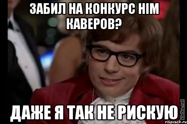 забил на конкурс HIM каверов? даже я так не рискую, Мем Остин Пауэрс (я тоже люблю рисковать)