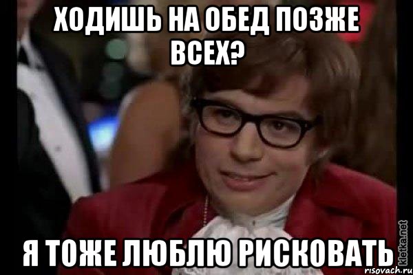 Ходишь на обед позже всех? Я тоже люблю рисковать, Мем Остин Пауэрс (я тоже люблю рисковать)