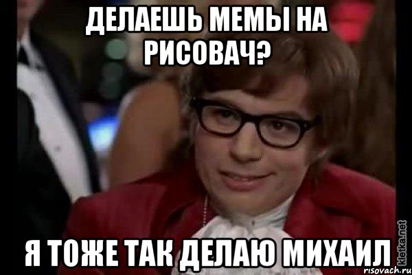 Делаешь мемы на рисовач? я тоже так делаю михаил, Мем Остин Пауэрс (я тоже люблю рисковать)