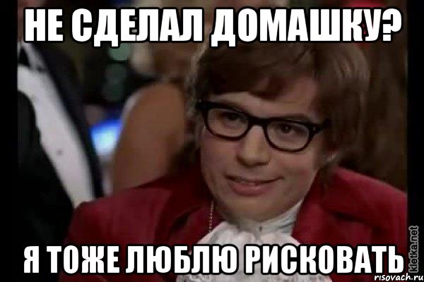 Не сделал домашку? Я тоже люблю рисковать, Мем Остин Пауэрс (я тоже люблю рисковать)