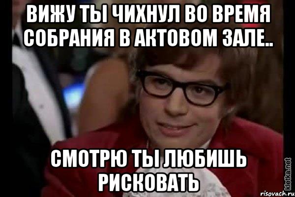 Вижу ты чихнул во время собрания в актовом зале.. Смотрю ты любишь рисковать, Мем Остин Пауэрс (я тоже люблю рисковать)