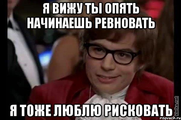 Я вижу ты опять начинаешь ревновать Я тоже люблю рисковать, Мем Остин Пауэрс (я тоже люблю рисковать)