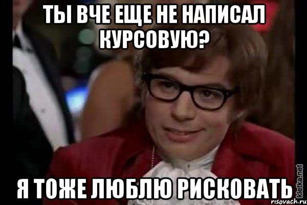 Ты вче еще не написал курсовую? Я тоже люблю рисковать, Мем Остин Пауэрс (я тоже люблю рисковать)