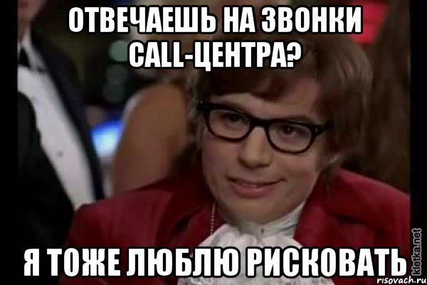 Отвечаешь на звонки call-центра? я тоже люблю рисковать, Мем Остин Пауэрс (я тоже люблю рисковать)