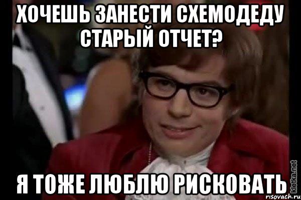 хочешь занести схемодеду старый отчет? я тоже люблю рисковать, Мем Остин Пауэрс (я тоже люблю рисковать)