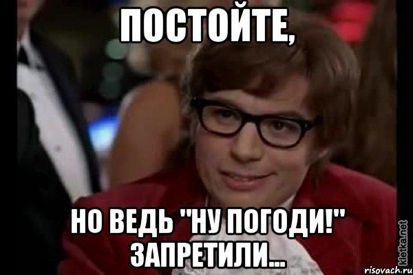 постойте, но ведь "Ну погоди!" запретили..., Мем Остин Пауэрс (я тоже люблю рисковать)