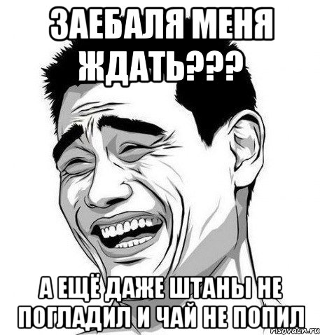 заебаля меня ждать??? а ещё даже штаны не погладил и чай не попил, Мем Яо Мин