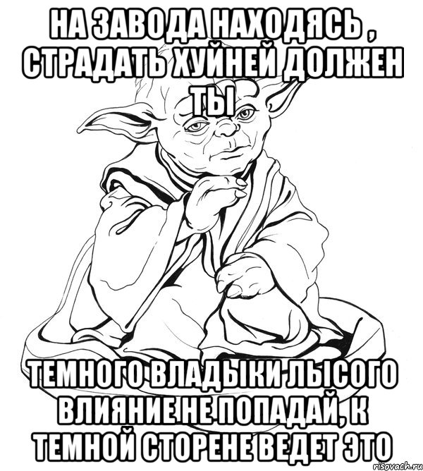 на завода находясь , страдать хуйней должен ты темного владыки лысого влияние не попадай, к темной сторене ведет это, Мем Мастер Йода