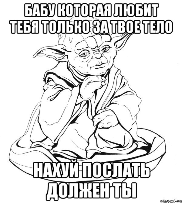 Бабу которая любит тебя только за твое тело нахуй послать должен ты, Мем Мастер Йода