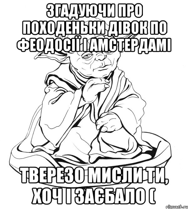 Згадуючи про походеньки дівок по Феодосії і Амстердамі Тверезо мисли ти, хоч і заєбало (, Мем Мастер Йода