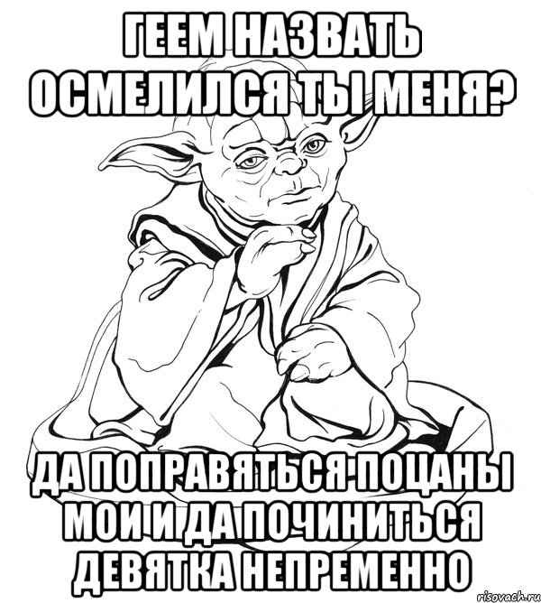 Геем назвать осмелился ты меня? Да поправяться поцаны мои и да починиться девятка непременно, Мем Мастер Йода