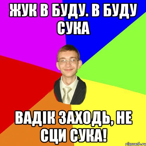 жук в буду. в буду сука вадік заходь, не сци сука!