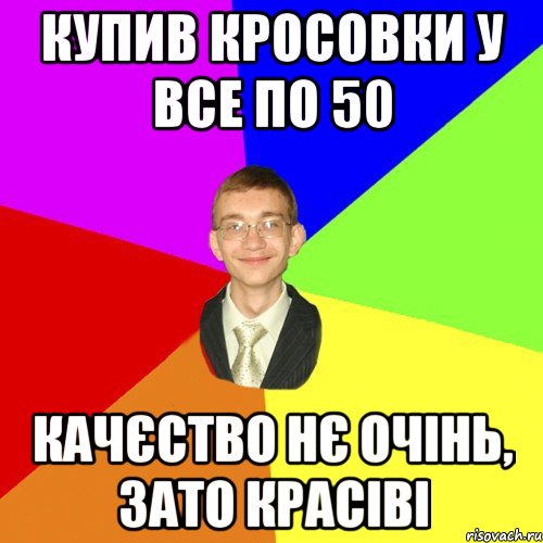 купив кросовки у все по 50 качєство нє очінь, зато красіві