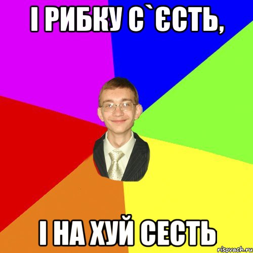 і рибку с`єсть, і на хуй сесть