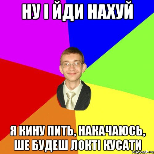 ну і йди нахуй я кину пить, накачаюсь, ше будеш локті кусати, Мем Юра