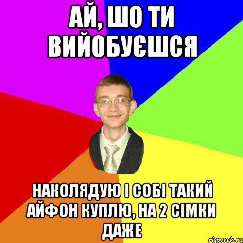 ай, шо ти вийобуєшся наколядую і собі такий айфон куплю, на 2 сімки даже, Мем Юра