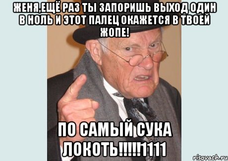 Женя,ещё раз ты запоришь выход один в ноль и этот палец окажется в твоей ЖОПЕ! По самый сука локоть!!!!!1111, Мем Злобный старикашка