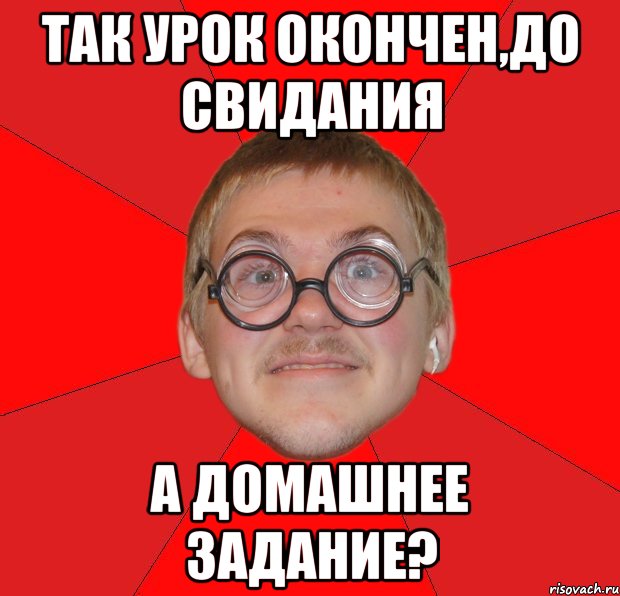 Так урок окончен,до свидания А домашнее задание?, Мем Злой Типичный Ботан