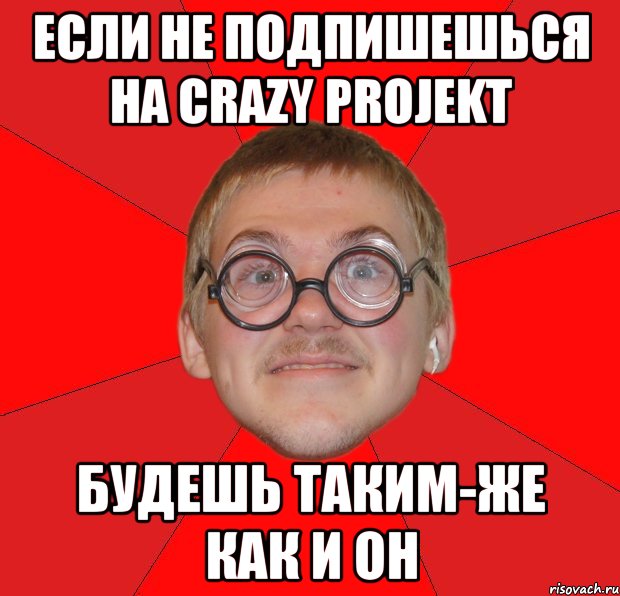 Если не подпишешься на Crazy ProJekt Будешь таким-же как и он, Мем Злой Типичный Ботан