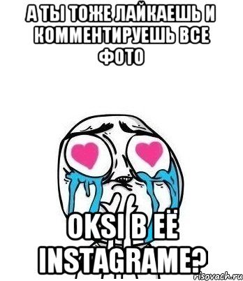 А ты тоже лайкаешь и комментируешь все фото OKSI в её Instagrame?, Мем Влюбленный