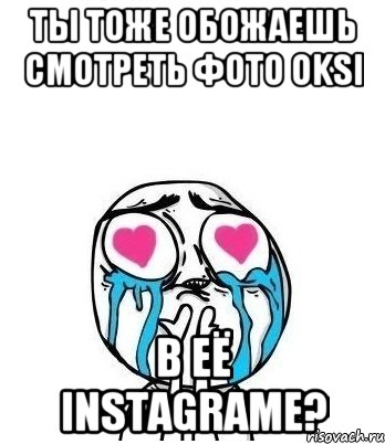 Ты тоже обожаешь смотреть фото OKSI В её Instagrame?, Мем Влюбленный